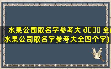 水果公司取名字参考大 🍁 全(水果公司取名字参考大全四个字)